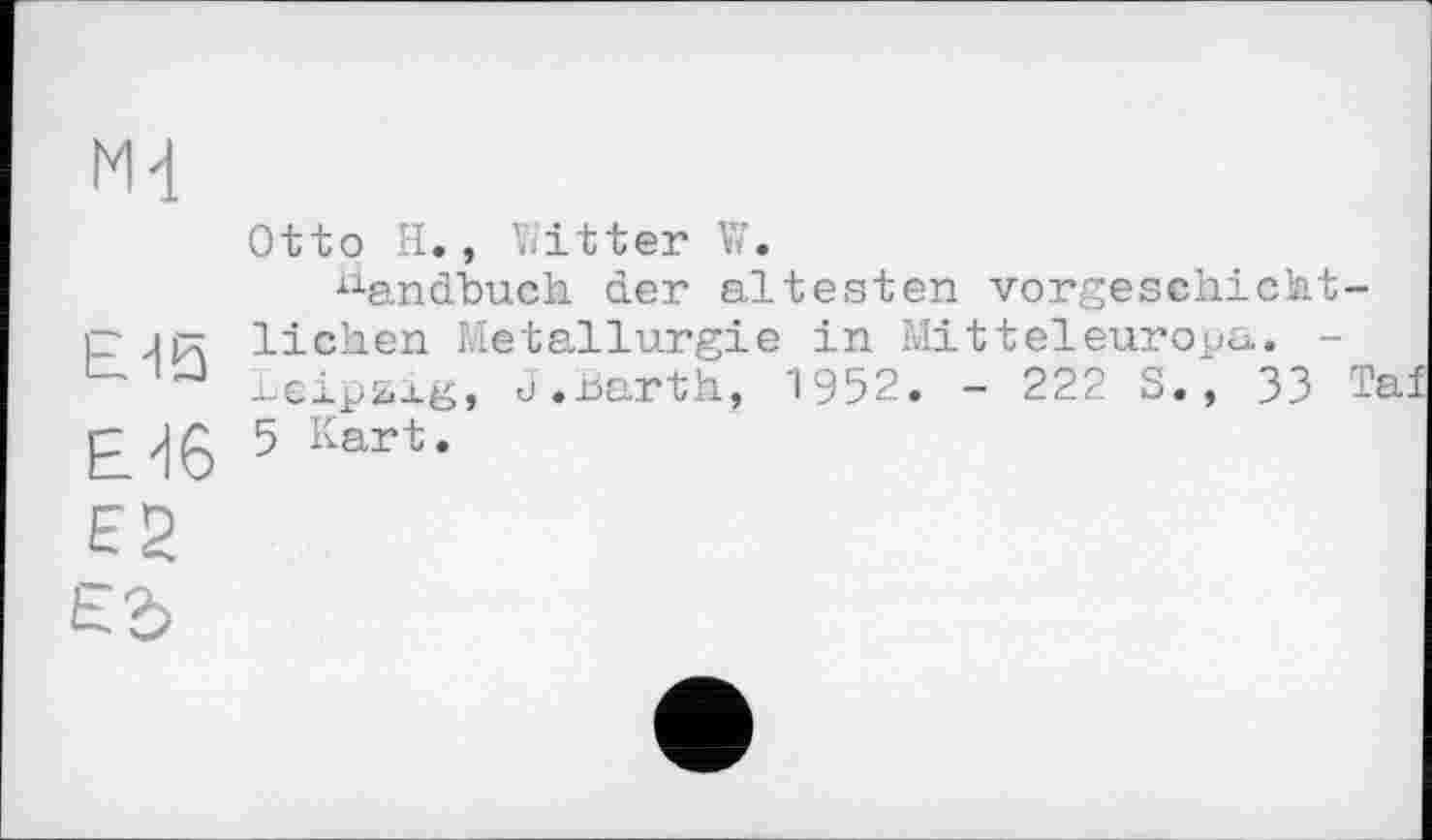 ﻿Md
Otto H., V/itter W.
^andhuch der ältesten vorgeschicht p jp liehen Metallurgie in Mitteleuropa. -Leipzig, J.Barth, 1952. - 222 S., 33 £ /) g 5 Kart.
E2
Ed